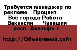 Требуется менеджер по рекламе › Процент ­ 50 - Все города Работа » Вакансии   . Чувашия респ.,Алатырь г.